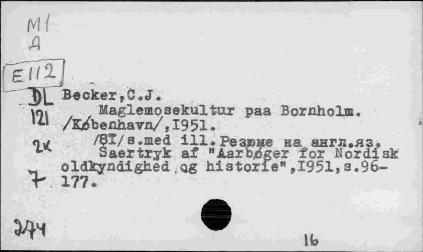 ﻿])[_ Becker,C.J.
VH , . Maglemosekultur paa Bornholm. '*■’ /к/benhavn/,1951.
Orf /§*/s.med ill. Резюме на англ «яз.
и Saertryk af "Aarbjoger for Nor disk oldkyndighed Qg historié",1951,s.96-